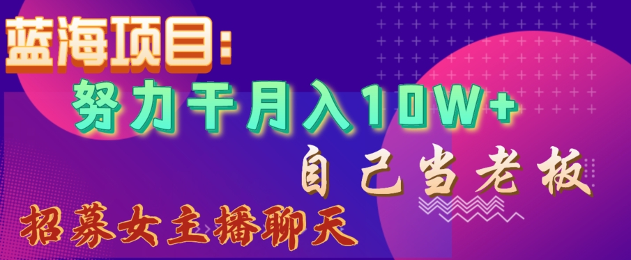 蓝海项目，努力干月入10W+，自己当老板，女主播招聘【揭秘】-16888副业资讯