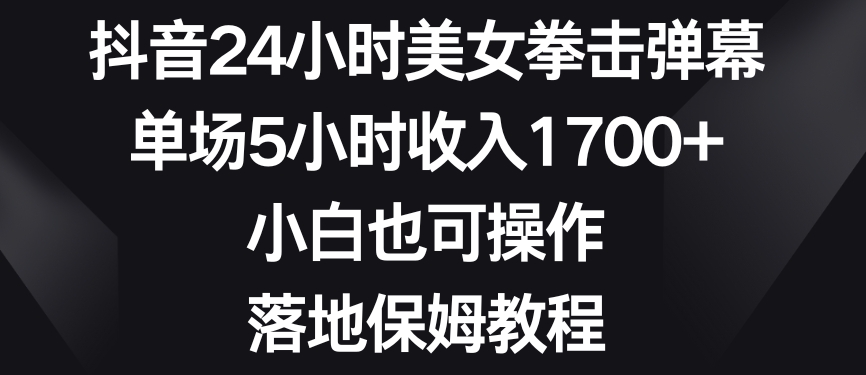 抖音24小时美女拳击弹幕，单场5小时收入1700+，小白也可操作，落地保姆教程【揭秘】-16888副业资讯