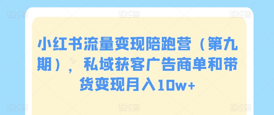 小红书流量变现陪跑营（第九期），私域获客广告商单和带货变现月入10w+-16888副业资讯