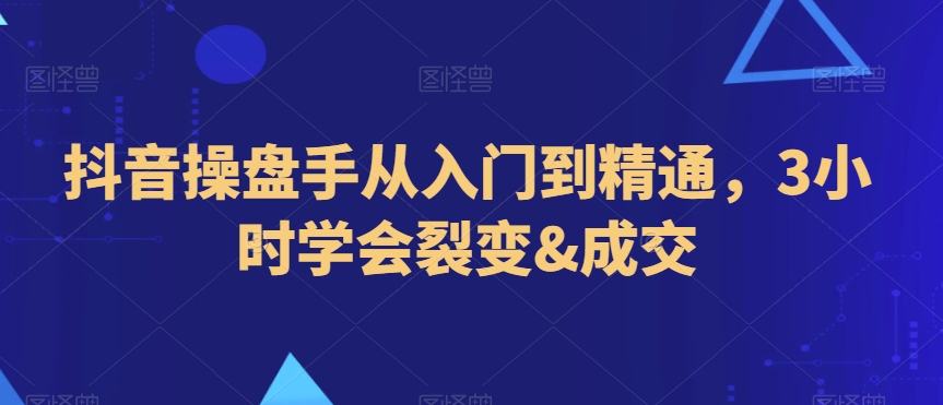 抖音操盘手从入门到精通，3小时学会裂变&成交-16888副业资讯