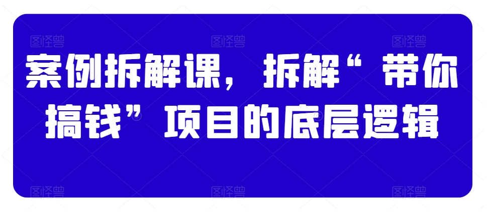 案例拆解课，拆解“带你搞钱”项目的底层逻辑-16888副业资讯