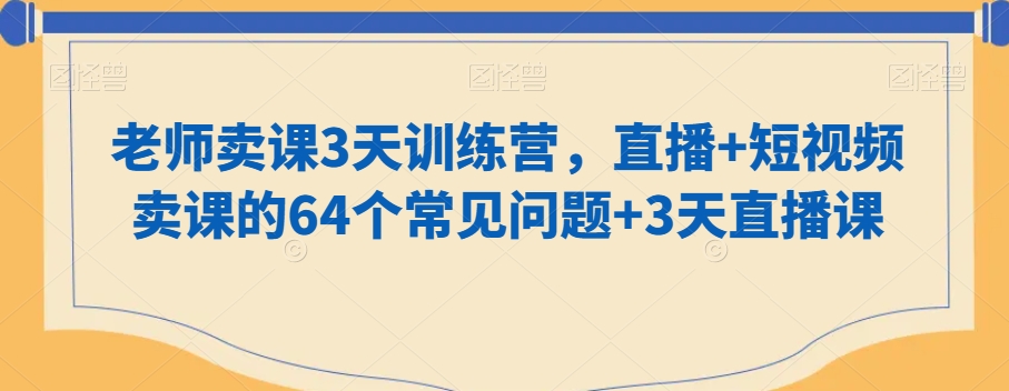 老师卖课3天训练营，直播+短视频卖课的64个常见问题+3天直播课-16888副业资讯