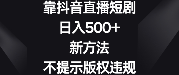 靠抖音直播短剧，日入500+，新方法、不提示版权违规【揭秘】-16888副业资讯