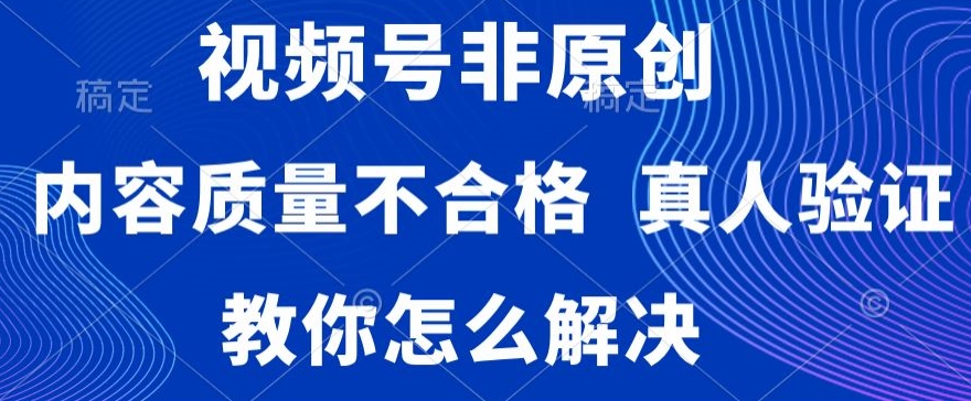 视频号非原创，内容质量不合格，真人验证，违规怎么解决【揭秘】-16888副业资讯
