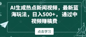 AI生成热点新闻视频，最新蓝海玩法，日入500+，通过中视频赚稿费【揭秘】-16888副业资讯
