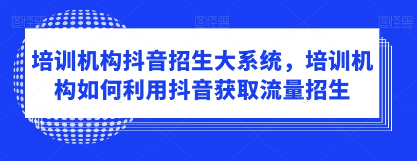 培训机构抖音招生大系统，培训机构如何利用抖音获取流量招生-16888副业资讯
