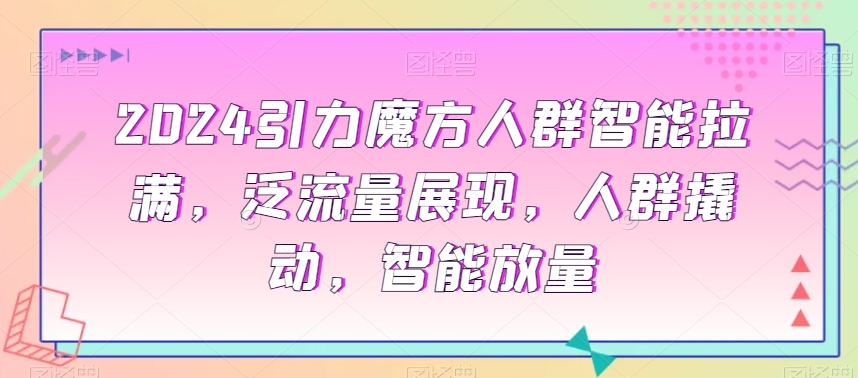 2024引力魔方人群智能拉满，​泛流量展现，人群撬动，智能放量-16888副业资讯