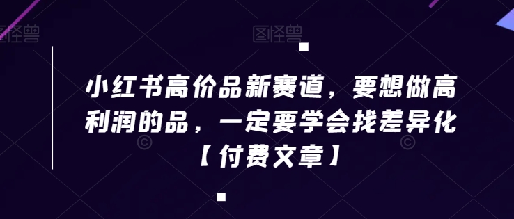 小红书高价品新赛道，要想做高利润的品，一定要学会找差异化【付费文章】-16888副业资讯