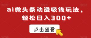 ai微头条动漫吸钱玩法，轻松日入300+【揭秘】-16888副业资讯
