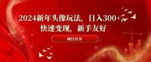 2024新年头像玩法，日入300+，快速变现，新手友好【揭秘】-16888副业资讯