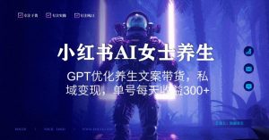 小红书AI女士养生，GPT优化养生文案带货，私域变现，单号每天收益300+【揭秘】-16888副业资讯