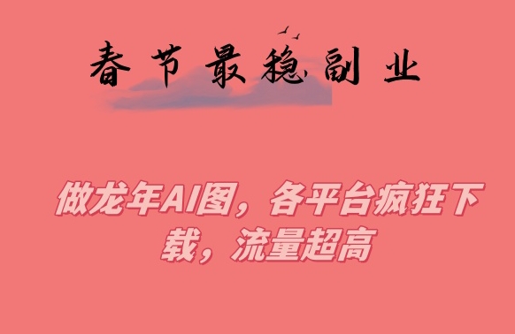 春节期间最稳副业，做龙年AI图，各平台疯狂下载，流量超高【揭秘】-16888副业资讯
