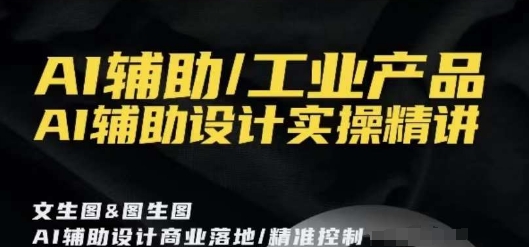 AI辅助/工业产品，AI辅助设计实操精讲-16888副业资讯