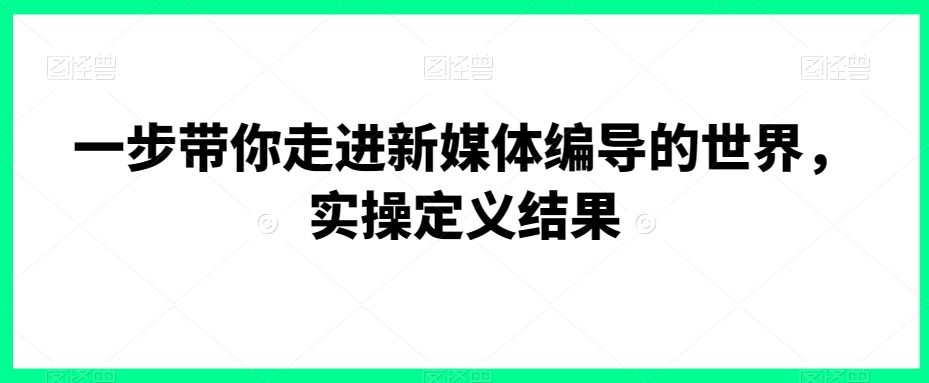 一步带你走进新媒体编导的世界，实操定义结果-16888副业资讯