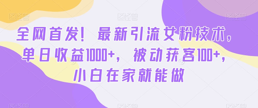 全网首发！最新引流女粉技术，单日收益1000+，被动获客100+，小白在家就能做【揭秘】-16888副业资讯