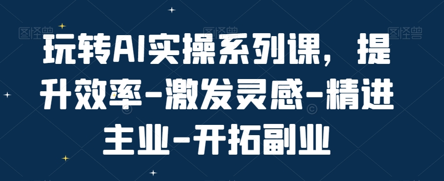 玩转AI实操系列课，提升效率-激发灵感-精进主业-开拓副业-16888副业资讯