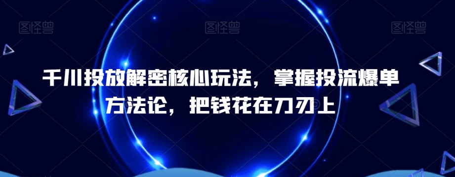 千川投放解密核心玩法，​掌握投流爆单方法论，把钱花在刀刃上-16888副业资讯