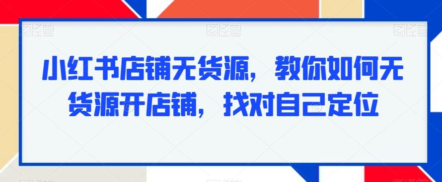 小红书店铺无货源，教你如何无货源开店铺，找对自己定位-16888副业资讯