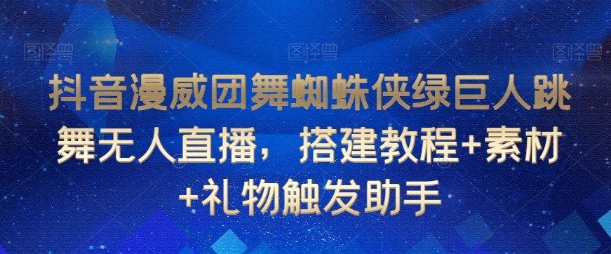 抖音漫威团舞蜘蛛侠绿巨人跳舞无人直播，搭建教程+素材+礼物触发助手-16888副业资讯