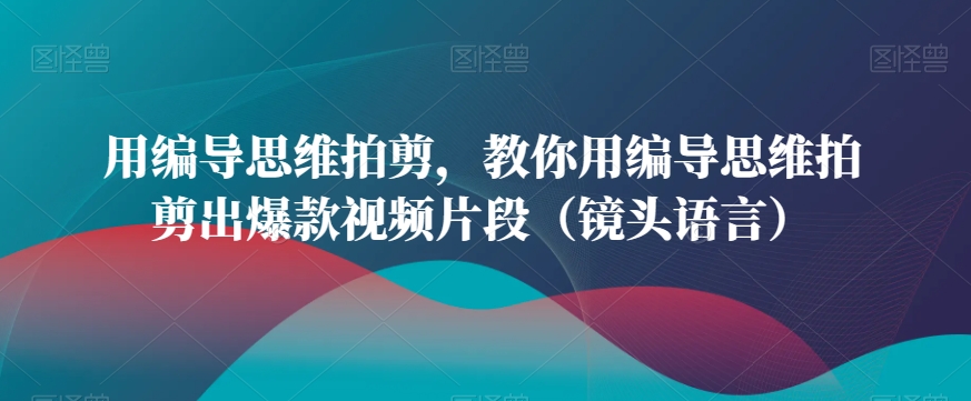 用编导思维拍剪，教你用编导思维拍剪出爆款视频片段（镜头语言）-16888副业资讯