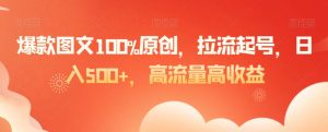 爆款图文100%原创，拉流起号，日入500+，高流量高收益【揭秘】-16888副业资讯