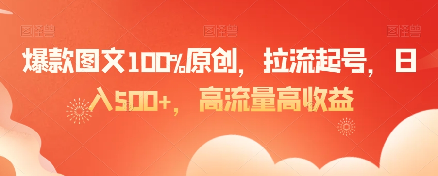 爆款图文100%原创，拉流起号，日入500+，高流量高收益【揭秘】-16888副业资讯