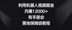 利用机器人视频掘金,月赚12000+,有手就会,落地保姆级教程【揭秘】-16888副业资讯