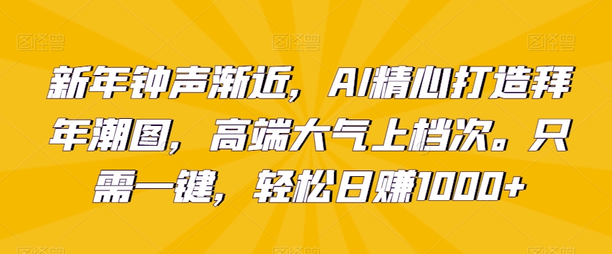 新年钟声渐近，AI精心打造拜年潮图，高端大气上档次。只需一键，轻松日赚1000+【揭秘】-16888副业资讯