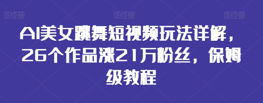 AI美女跳舞短视频玩法详解，26个作品涨21万粉丝，保姆级教程【揭秘】-16888副业资讯