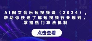 AI图文音乐短视频课(2024),帮助你快速了解短视频行业规则,掌握热门算法机制-16888副业资讯