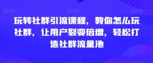 玩转社群引流课程，教你怎么玩社群，让用户裂变倍增，轻松打造社群流量池-16888副业资讯