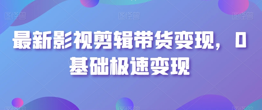 最新影视剪辑带货变现，0基础极速变现-16888副业资讯