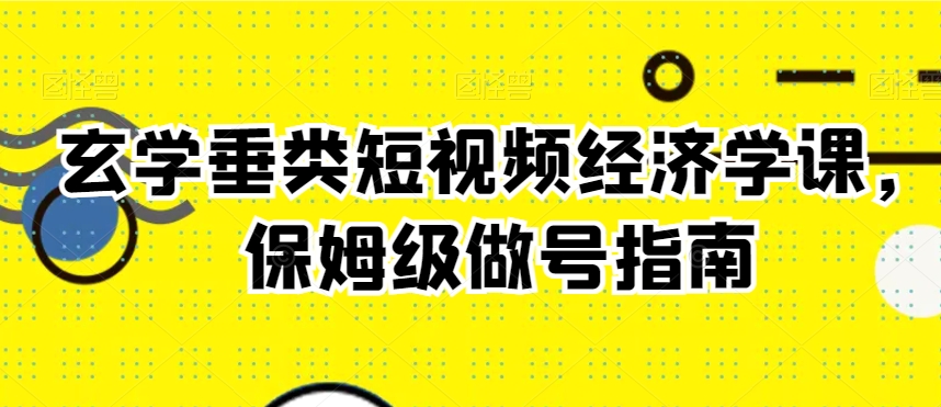 玄学垂类短视频经济学课，保姆级做号指南-16888副业资讯