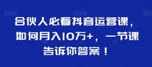 合伙人必看抖音运营课，如何月入10万+，一节课告诉你答案！-16888副业资讯