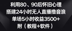 利用80、90后怀旧心理,搭建24小时无人直播撸音浪,单场5小时收益3500+(教程+软件)【揭秘】-16888副业资讯
