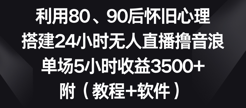 利用80、90后怀旧心理，搭建24小时无人直播撸音浪，单场5小时收益3500+（教程+软件）【揭秘】-16888副业资讯