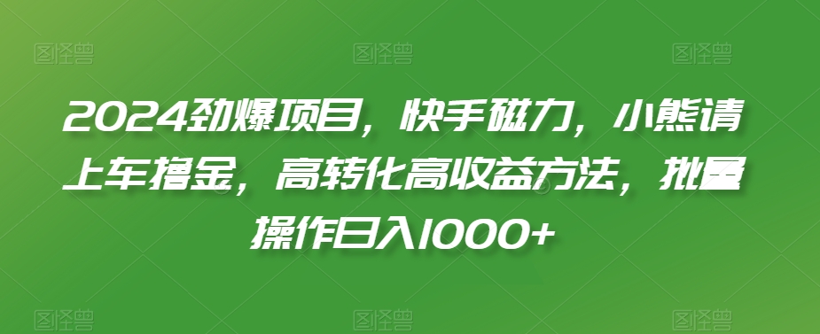 2024劲爆项目，快手磁力，小熊请上车撸金，高转化高收益方法，批量操作日入1000+【揭秘】-16888副业资讯