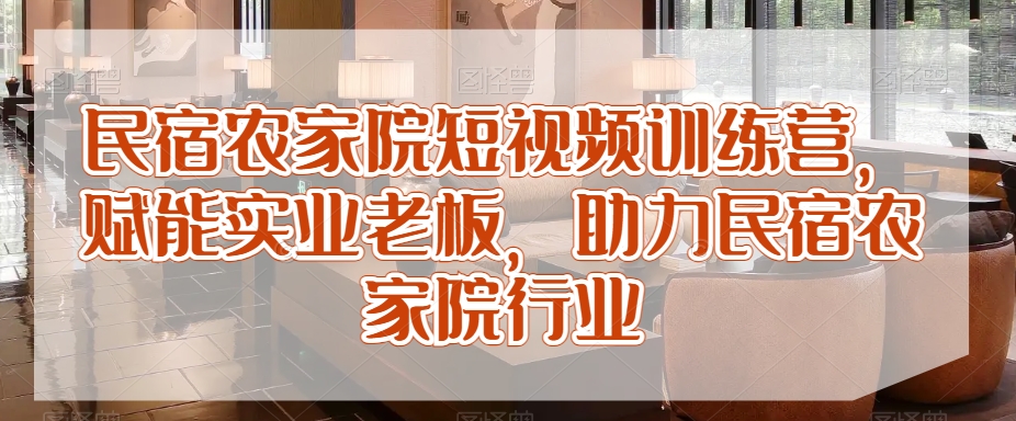 民宿农家院短视频训练营，赋能实业老板，助力民宿农家院行业-16888副业资讯