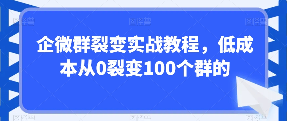 企微群裂变实战教程，低成本从0裂变100个群的-16888副业资讯