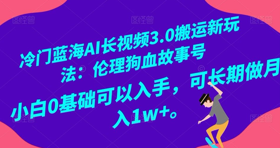冷门蓝海AI长视频3.0搬运新玩法：伦理狗血故事号，小白0基础可以入手，可长期做月入1w+【揭秘】-16888副业资讯