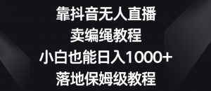 靠抖音无人直播，卖编绳教程，小白也能日入1000+，落地保姆级教程【揭秘】-16888副业资讯