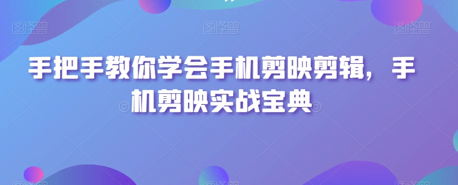 手把手教你学会手机剪映剪辑，手机剪映实战宝典-16888副业资讯