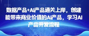 数据产品+AI产品通关上岸，创建能带来商业价值的AI产品，学习AI产品开发流程-16888副业资讯