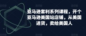 亚马逊套利系列课程，开个亚马逊美国站店铺，从美国进货，卖给美国人-16888副业资讯