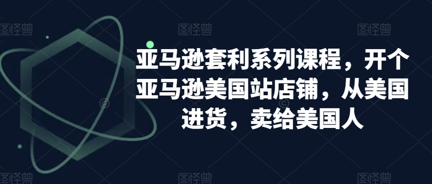 亚马逊套利系列课程，开个亚马逊美国站店铺，从美国进货，卖给美国人-16888副业资讯