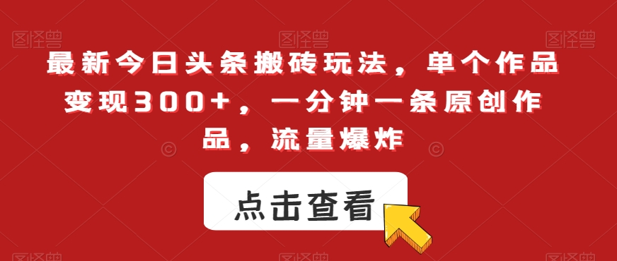 最新今日头条搬砖玩法，单个作品变现300+，一分钟一条原创作品，流量爆炸【揭秘】-16888副业资讯