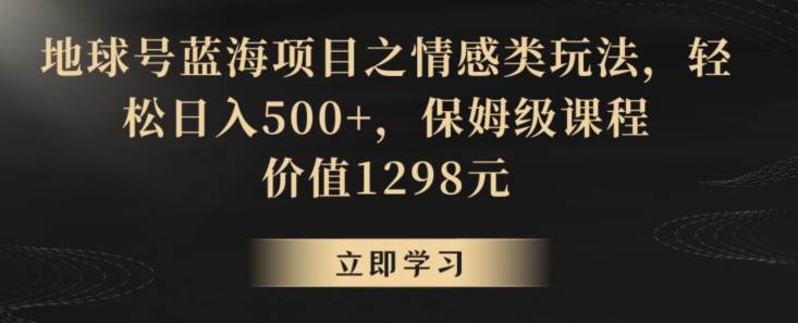 地球号蓝海项目之情感类玩法，轻松日入500+，保姆级课程【揭秘】-16888副业资讯