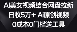 AI美女视频结合网盘拉新,日收5万+两分钟一条Ai原创视频,0成本0门槛送工具【揭秘】-16888副业资讯
