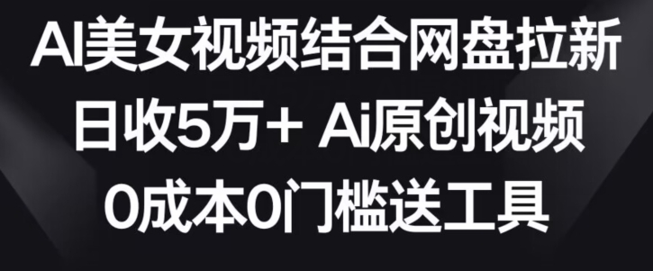 AI美女视频结合网盘拉新，日收5万+两分钟一条Ai原创视频，0成本0门槛送工具【揭秘】-16888副业资讯