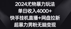 2024尤物暴力玩法,单日收入4000+,快手挂机直播+网盘拉新,超暴力男粉无脑变现【揭秘】-16888副业资讯